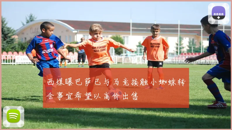 西媒曝巴萨已与马竞接触小蜘蛛转会事宜希望以高价出售