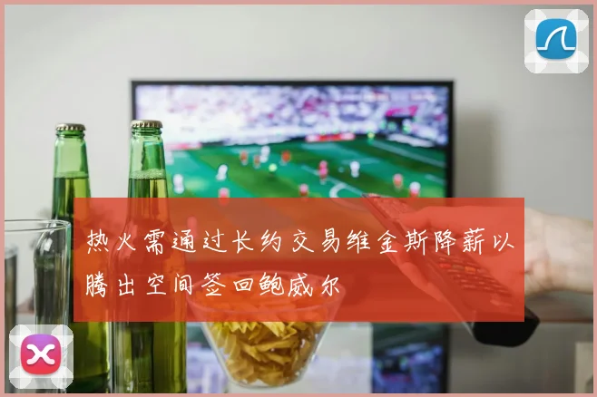 热火需通过长约交易维金斯降薪以腾出空间签回鲍威尔