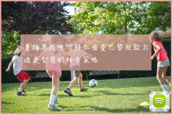鲁梅尼格呼吁拜仁借鉴巴黎经验打造更智慧的转会策略