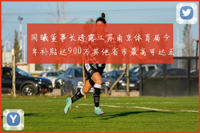 同曦董事长透露江苏南京体育局今年补贴达900万其他省市最高可达五千万