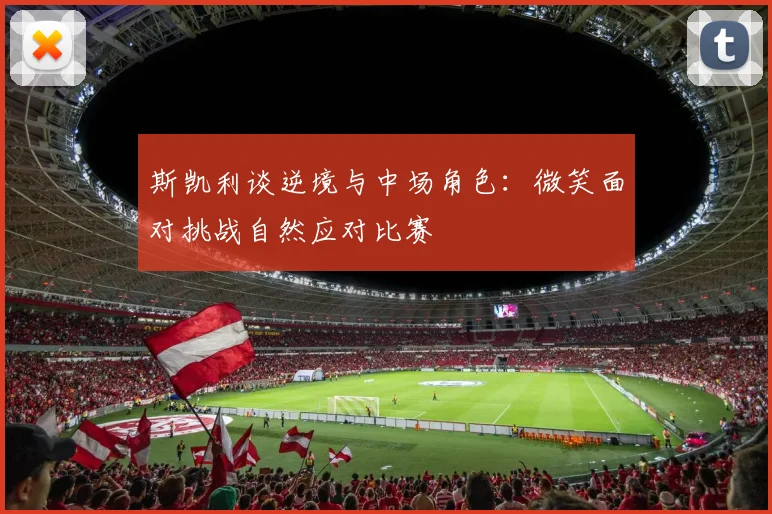 斯凯利谈逆境与中场角色：微笑面对挑战自然应对比赛