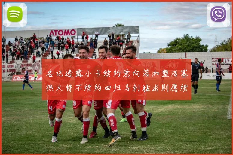 名记透露小卡续约意向若加盟活塞热火将不续约回归马刺猛龙则愿续约