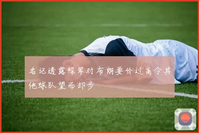 名记透露绿军对布朗要价过高令其他球队望而却步