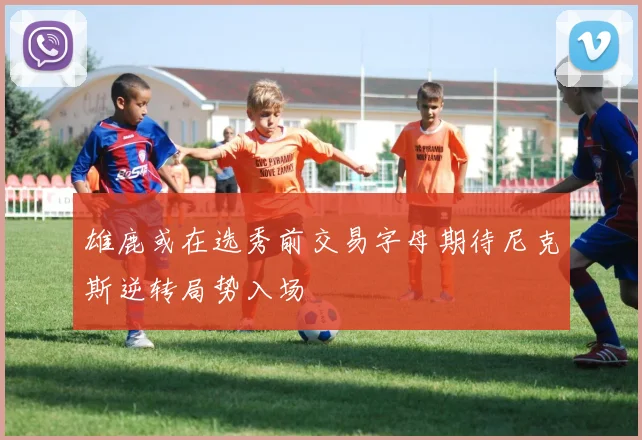 雄鹿或在选秀前交易字母期待尼克斯逆转局势入场