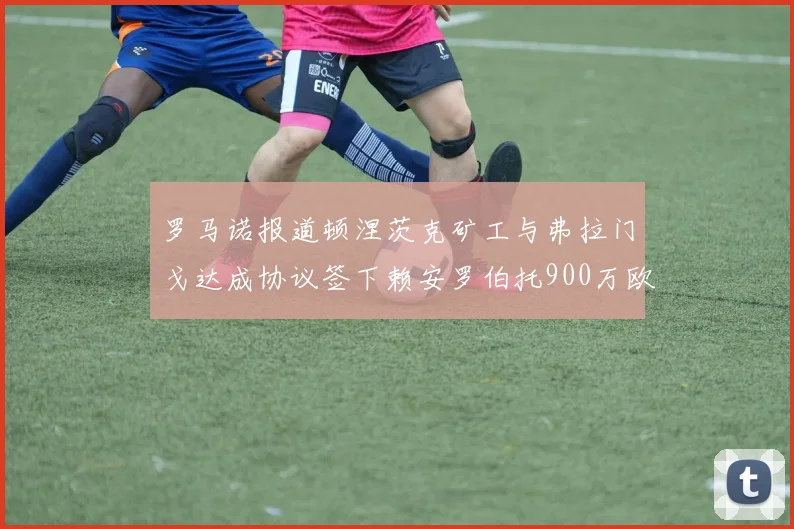 罗马诺报道顿涅茨克矿工与弗拉门戈达成协议签下赖安罗伯托900万欧元