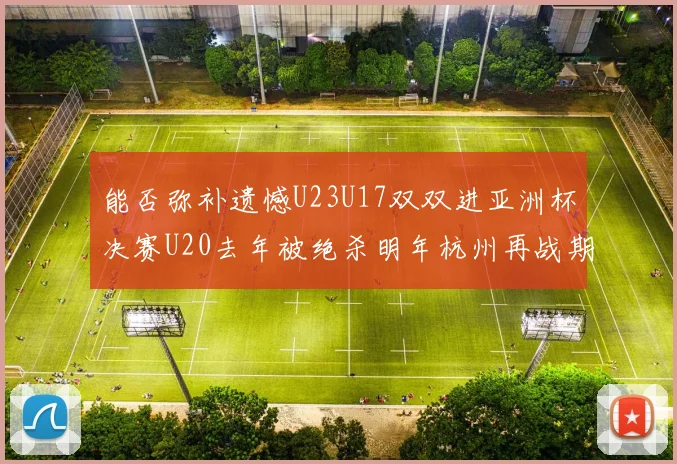 能否弥补遗憾U23U17双双进亚洲杯决赛U20去年被绝杀明年杭州再战期待辉煌