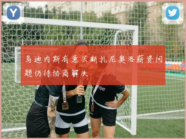 乌迪内斯有意买断扎尼奥洛薪资问题仍待协商解决