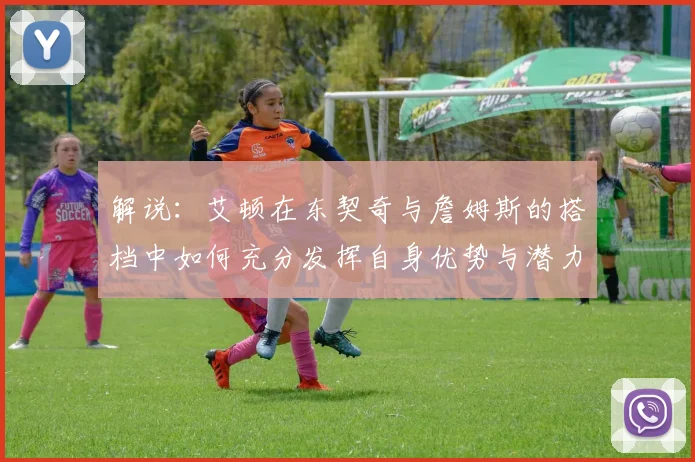 解说：艾顿在东契奇与詹姆斯的搭档中如何充分发挥自身优势与潜力