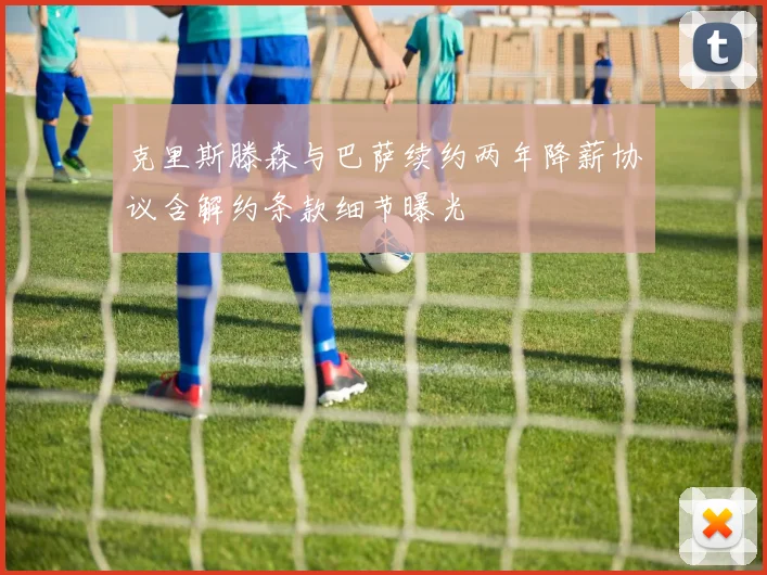 克里斯滕森与巴萨续约两年降薪协议含解约条款细节曝光
