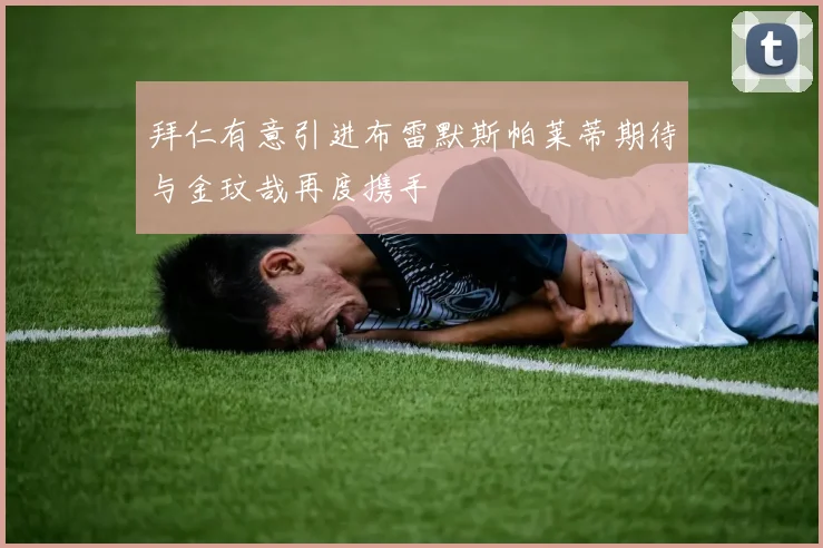 拜仁有意引进布雷默斯帕莱蒂期待与金玟哉再度携手