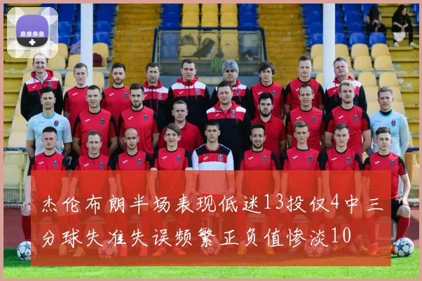 杰伦布朗半场表现低迷13投仅4中三分球失准失误频繁正负值惨淡10