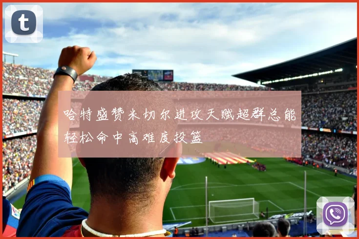 哈特盛赞米切尔进攻天赋超群总能轻松命中高难度投篮