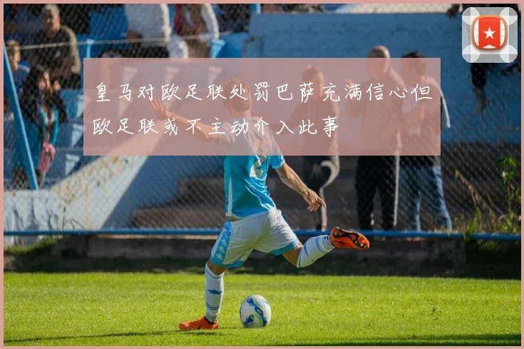 皇马对欧足联处罚巴萨充满信心但欧足联或不主动介入此事