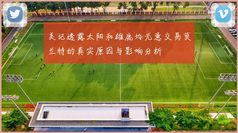 美记透露太阳和雄鹿均无意交易莫兰特的真实原因与影响分析