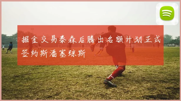 掘金交易泰森后腾出名额计划正式签约斯潘塞琼斯