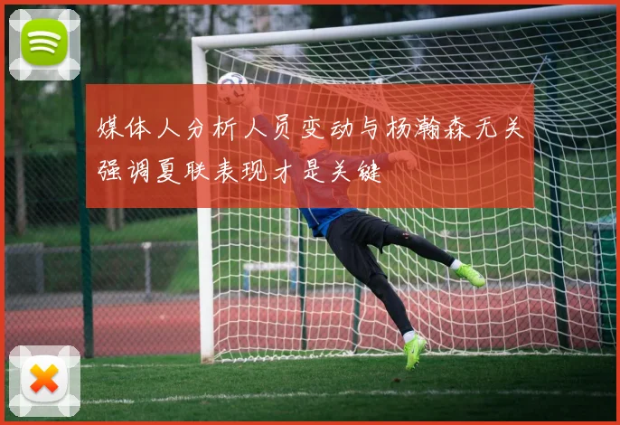 媒体人分析人员变动与杨瀚森无关强调夏联表现才是关键