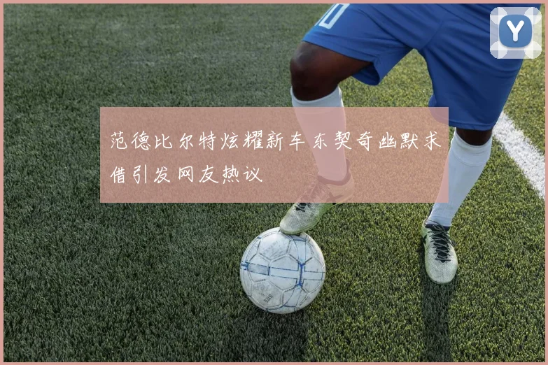 范德比尔特炫耀新车东契奇幽默求借引发网友热议
