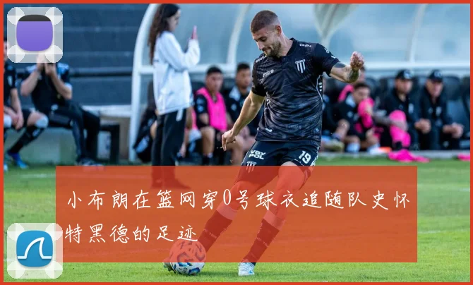 小布朗在篮网穿0号球衣追随队史怀特黑德的足迹