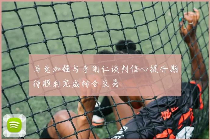 马竞加强与李刚仁谈判信心提升期待顺利完成转会交易