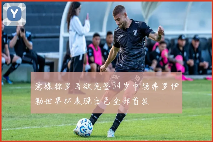 意媒称罗马欲免签34岁中场弗罗伊勒世界杯表现出色全部首发