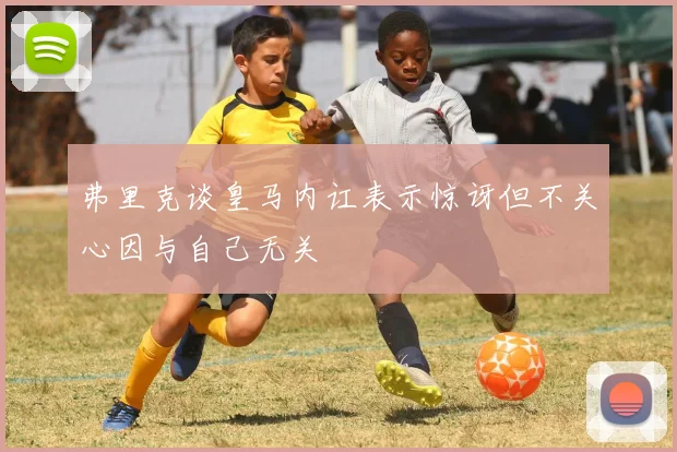弗里克谈皇马内讧表示惊讶但不关心因与自己无关